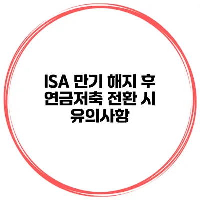 ISA 만기 해지 후 연금저축 전환 시 유의사항