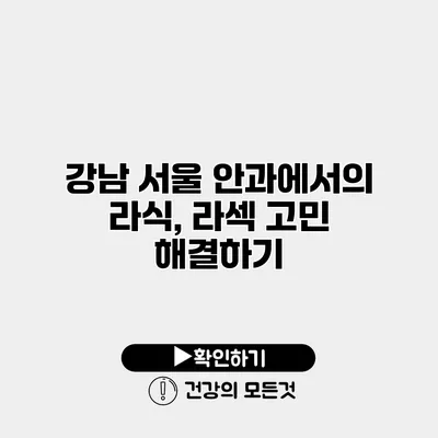 강남 서울 안과에서의 라식, 라섹 고민 해결하기