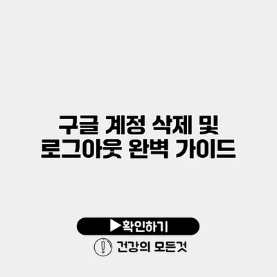 구글 계정 삭제 및 로그아웃 완벽 가이드
