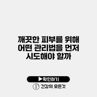 깨끗한 피부를 위해 어떤 관리법을 먼저 시도해야 할까?