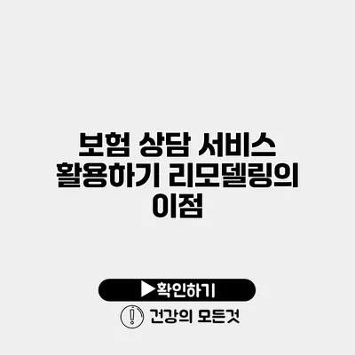 보험 상담 서비스 활용하기 리모델링의 이점