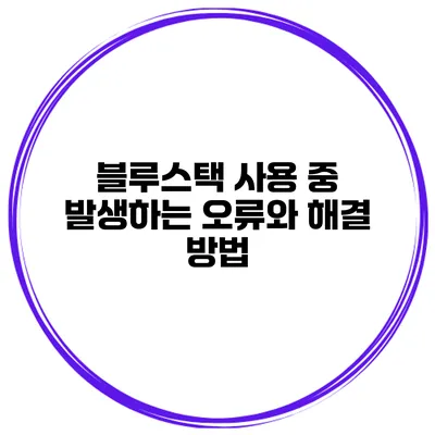 블루스택 사용 중 발생하는 오류와 해결 방법