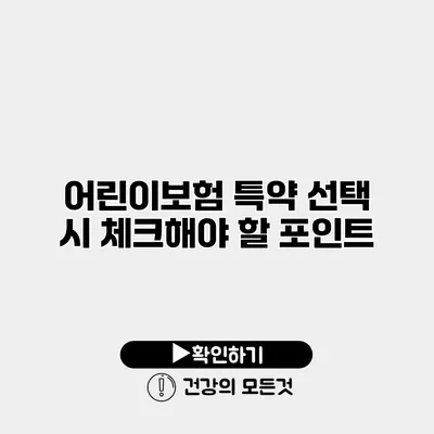 어린이보험 특약 선택 시 체크해야 할 포인트