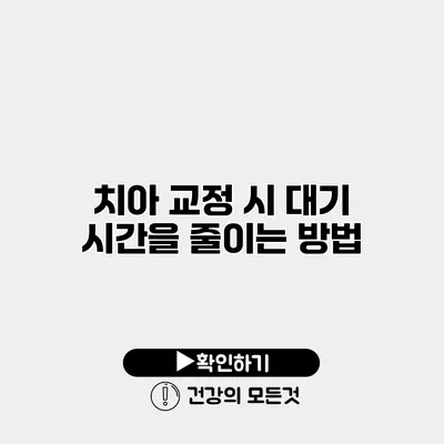 치아 교정 시 대기 시간을 줄이는 방법