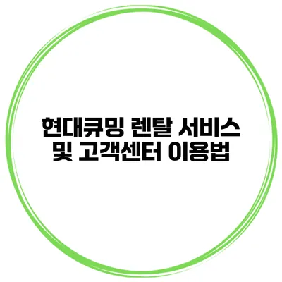 현대큐밍 렌탈 서비스 및 고객센터 이용법