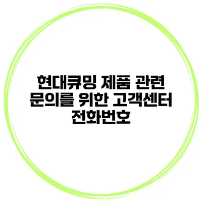 현대큐밍 제품 관련 문의를 위한 고객센터 전화번호