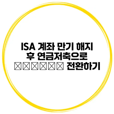 ISA 계좌 만기 해지 후 연금저축으로 деньги 전환하기