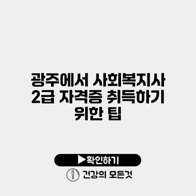 광주에서 사회복지사 2급 자격증 취득하기 위한 팁