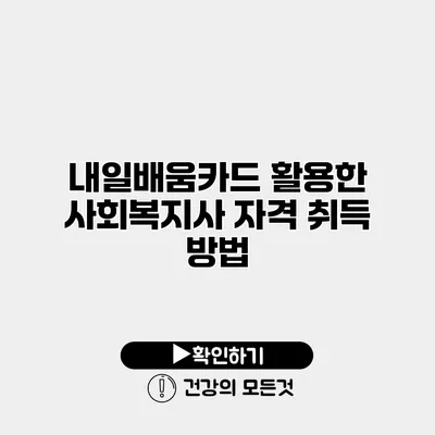 내일배움카드 활용한 사회복지사 자격 취득 방법