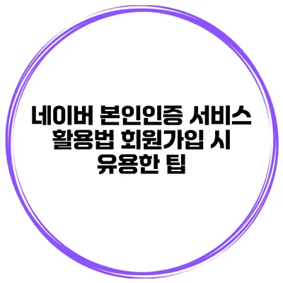 네이버 본인인증 서비스 활용법 회원가입 시 유용한 팁
