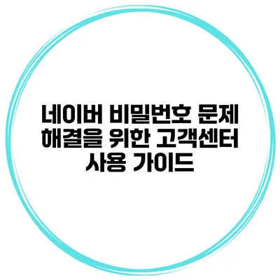 네이버 비밀번호 문제 해결을 위한 고객센터 사용 가이드