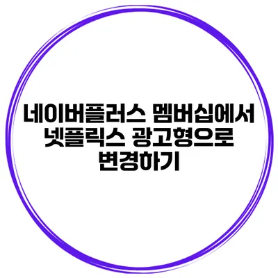 네이버플러스 멤버십에서 넷플릭스 광고형으로 변경하기