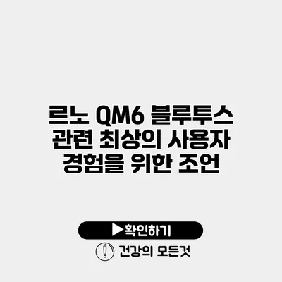 르노 QM6 블루투스 관련 최상의 사용자 경험을 위한 조언