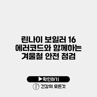 린나이 보일러 16 에러코드와 함께하는 겨울철 안전 점검