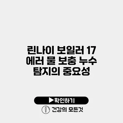 린나이 보일러 17 에러 물 보충 누수 탐지의 중요성