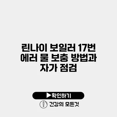 린나이 보일러 17번 에러 물 보충 방법과 자가 점검