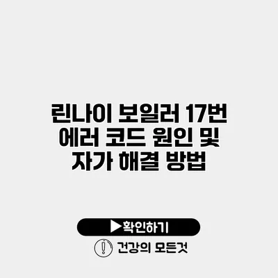 린나이 보일러 17번 에러 코드 원인 및 자가 해결 방법