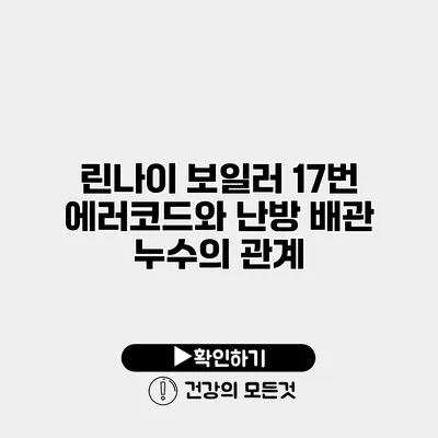 린나이 보일러 17번 에러코드와 난방 배관 누수의 관계