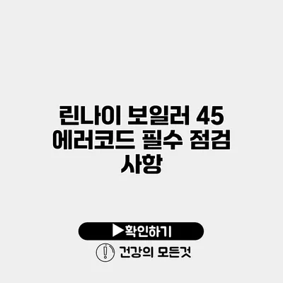 린나이 보일러 45 에러코드 필수 점검 사항