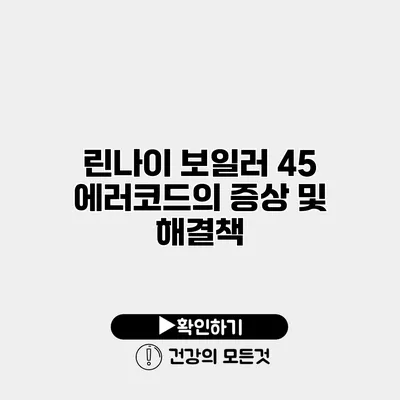 린나이 보일러 45 에러코드의 증상 및 해결책