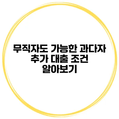 무직자도 가능한 과다자 추가 대출 조건 알아보기