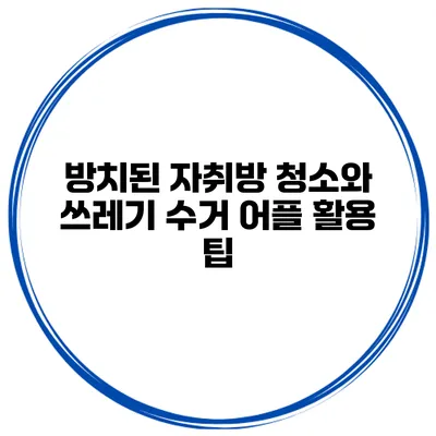 방치된 자취방 청소와 쓰레기 수거 어플 활용 팁