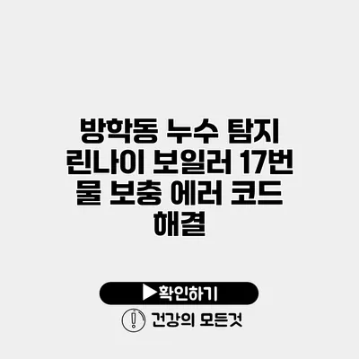 방학동 누수 탐지 린나이 보일러 17번 물 보충 에러 코드 해결