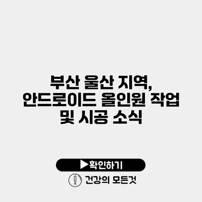 부산 울산 지역, 안드로이드 올인원 작업 및 시공 소식