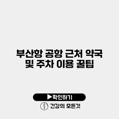 부산항 공항 근처 약국 및 주차 이용 꿀팁