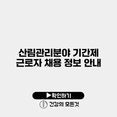 산림관리분야 기간제 근로자 채용 정보 안내