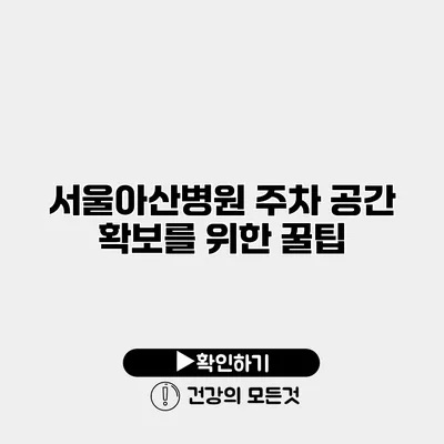 서울아산병원 주차 공간 확보를 위한 꿀팁