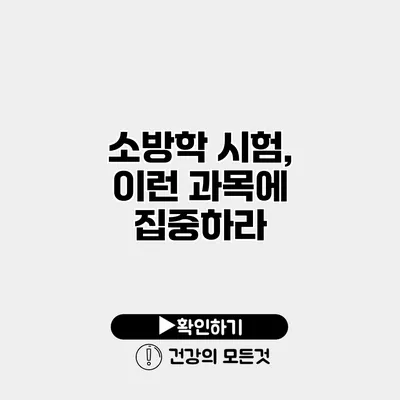 소방학 시험, 이런 과목에 집중하라