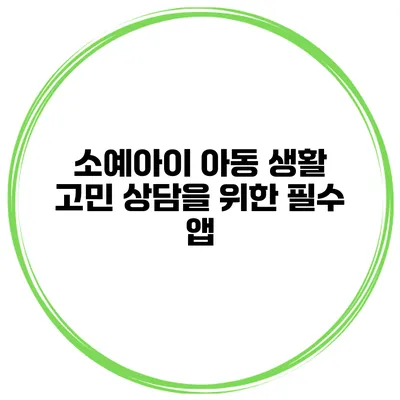 소예아이 아동 생활 고민 상담을 위한 필수 앱