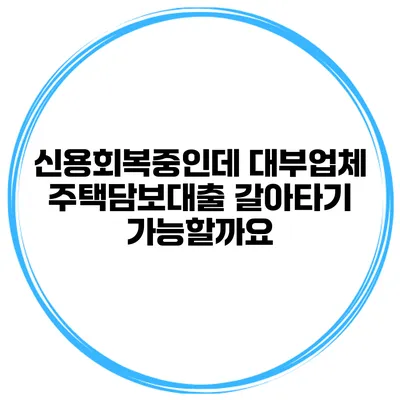 신용회복중인데 대부업체 주택담보대출 갈아타기 가능할까요?