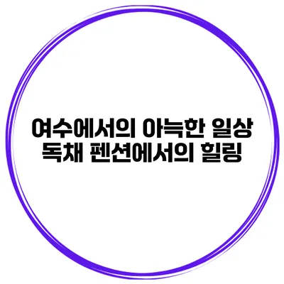 여수에서의 아늑한 일상 독채 펜션에서의 힐링