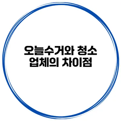 오늘수거와 청소 업체의 차이점