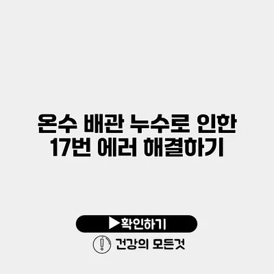 온수 배관 누수로 인한 17번 에러 해결하기