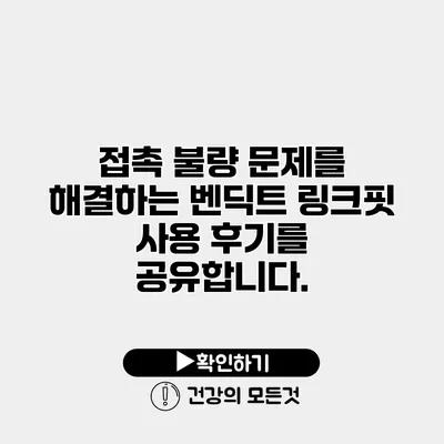 접촉 불량 문제를 해결하는 벤딕트 링크핏 사용 후기를 공유합니다.