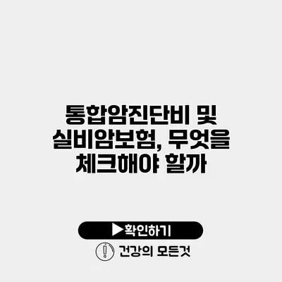 통합암진단비 및 실비암보험, 무엇을 체크해야 할까?