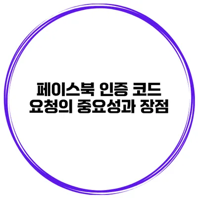 페이스북 인증 코드 요청의 중요성과 장점